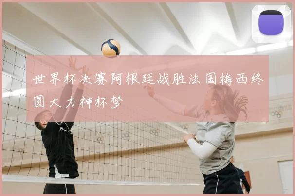 世界杯决赛阿根廷战胜法国梅西终圆大力神杯梦