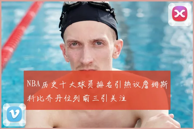 NBA历史十大球员排名引热议詹姆斯科比乔丹位列前三引关注