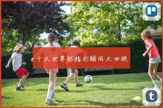 十大世界杯精彩瞬间大回顾