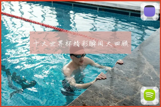十大世界杯精彩瞬间大回顾