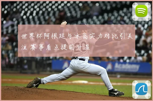 世界杯阿根廷与冰岛实力对比引关注 赛事看点提前升温