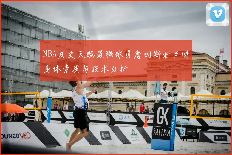 NBA历史天赋最强球员詹姆斯杜兰特身体素质与技术分析