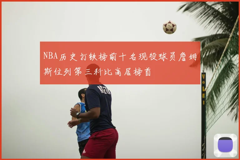NBA历史打铁榜前十名现役球员詹姆斯位列第三科比高居榜首