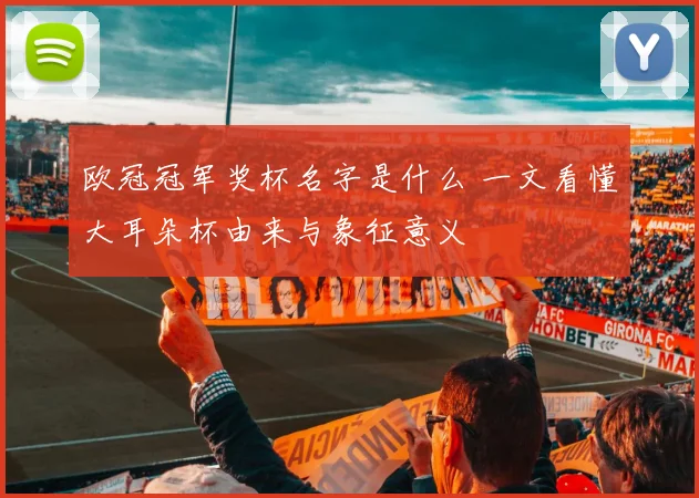 欧冠冠军奖杯名字是什么 一文看懂大耳朵杯由来与象征意义