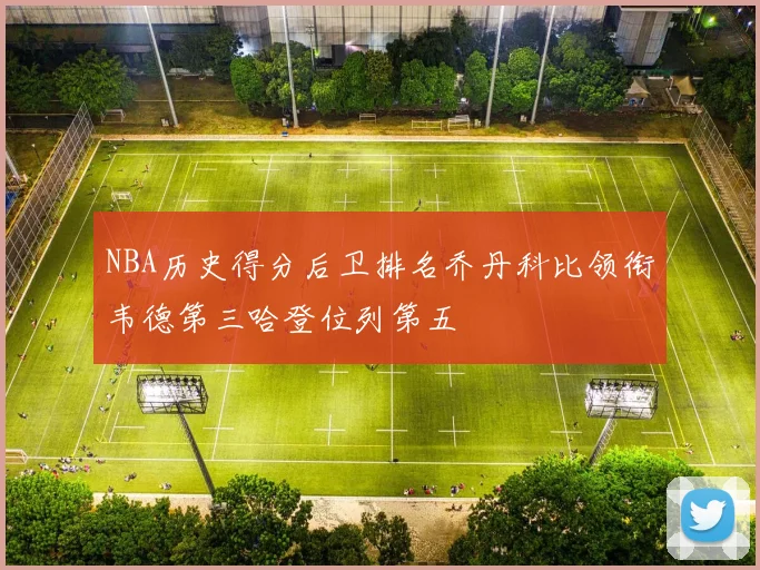 NBA历史得分后卫排名乔丹科比领衔韦德第三哈登位列第五