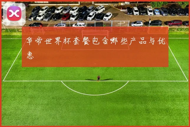 华帝世界杯套餐包含哪些产品与优惠