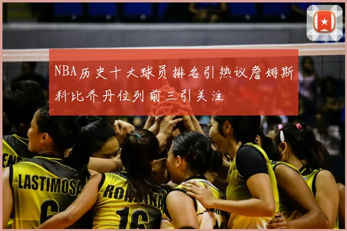 NBA历史十大球员排名引热议詹姆斯科比乔丹位列前三引关注