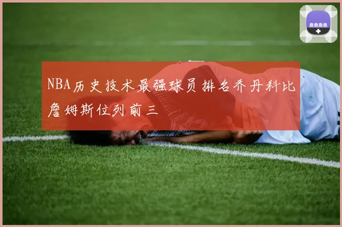 NBA历史技术最强球员排名乔丹科比詹姆斯位列前三