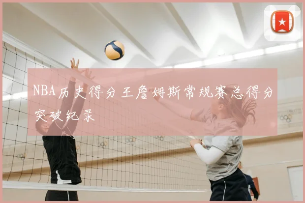 NBA历史得分王詹姆斯常规赛总得分突破纪录