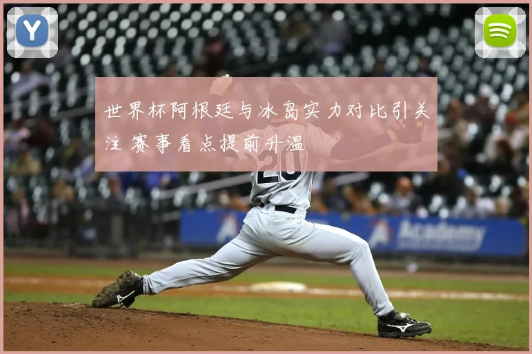 世界杯阿根廷与冰岛实力对比引关注 赛事看点提前升温