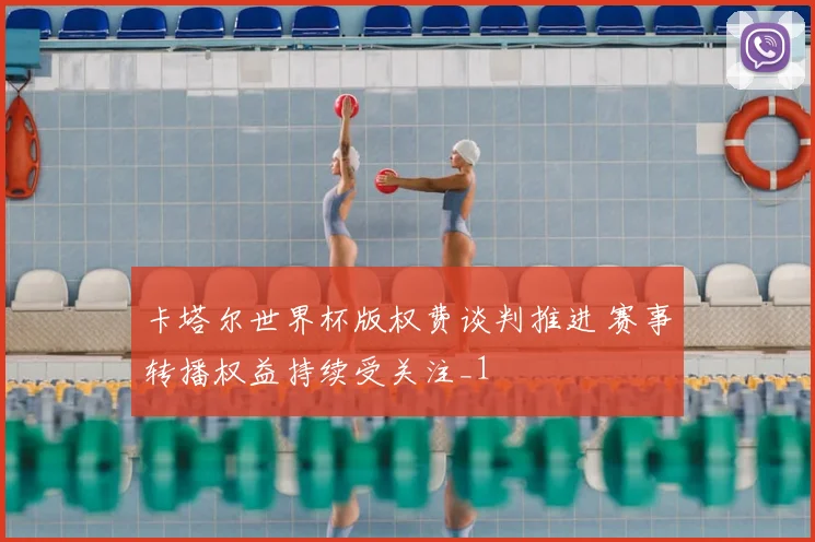 卡塔尔世界杯版权费谈判推进 赛事转播权益持续受关注_1