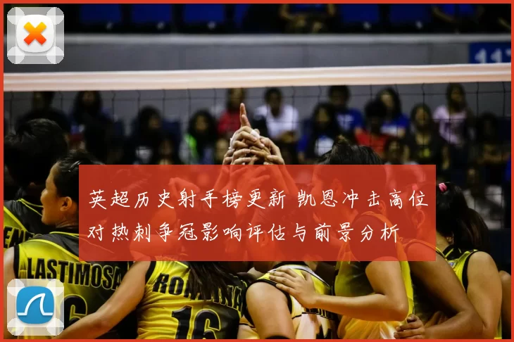 英超历史射手榜更新 凯恩冲击高位对热刺争冠影响评估与前景分析