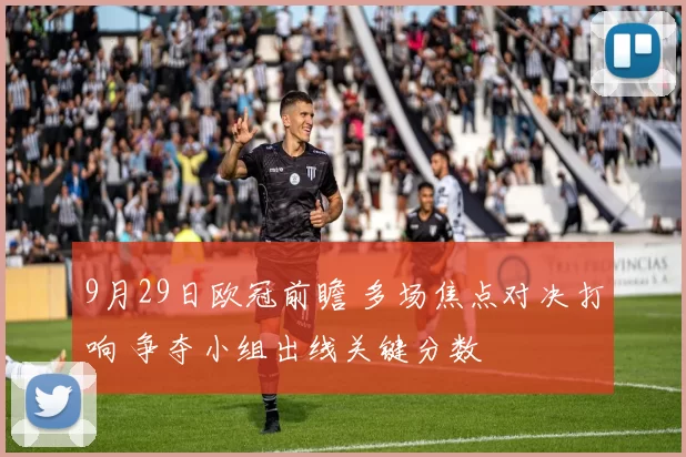 9月29日欧冠前瞻 多场焦点对决打响 争夺小组出线关键分数