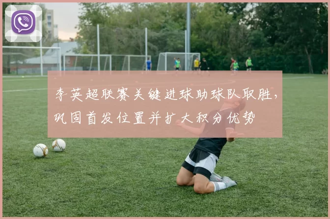 李英超联赛关键进球助球队取胜，巩固首发位置并扩大积分优势