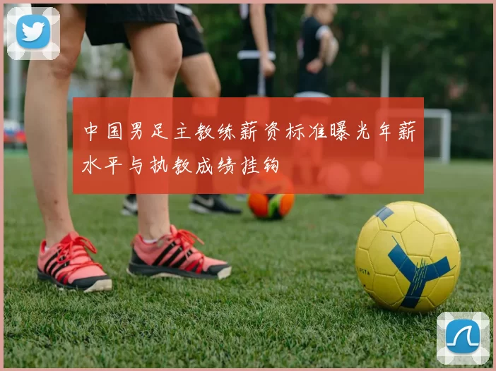 中国男足主教练薪资标准曝光年薪水平与执教成绩挂钩