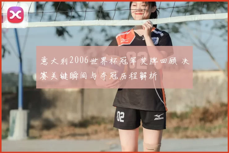 意大利2006世界杯冠军奖牌回顾 决赛关键瞬间与夺冠历程解析