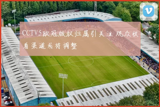 CCTV5欧冠版权归属引关注 观众收看渠道或将调整