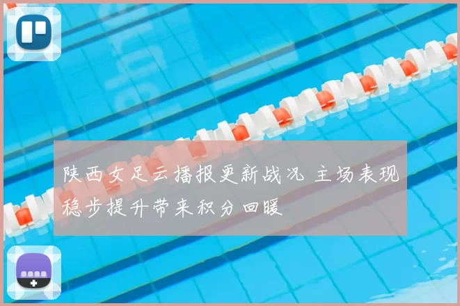 陕西女足云播报更新战况 主场表现稳步提升带来积分回暖