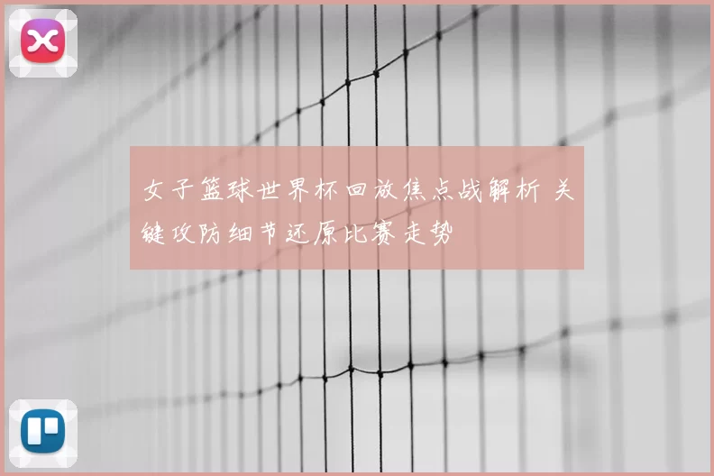 女子篮球世界杯回放焦点战解析 关键攻防细节还原比赛走势