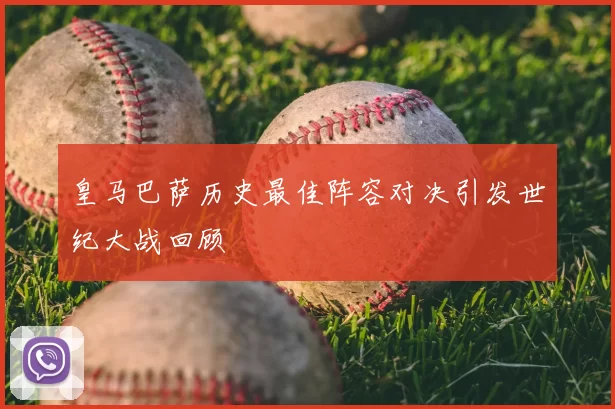 皇马巴萨历史最佳阵容对决引发世纪大战回顾