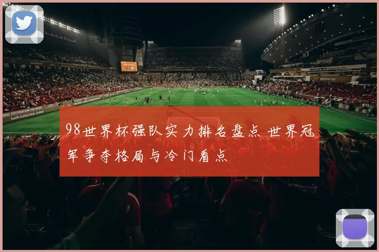 98世界杯强队实力排名盘点 世界冠军争夺格局与冷门看点