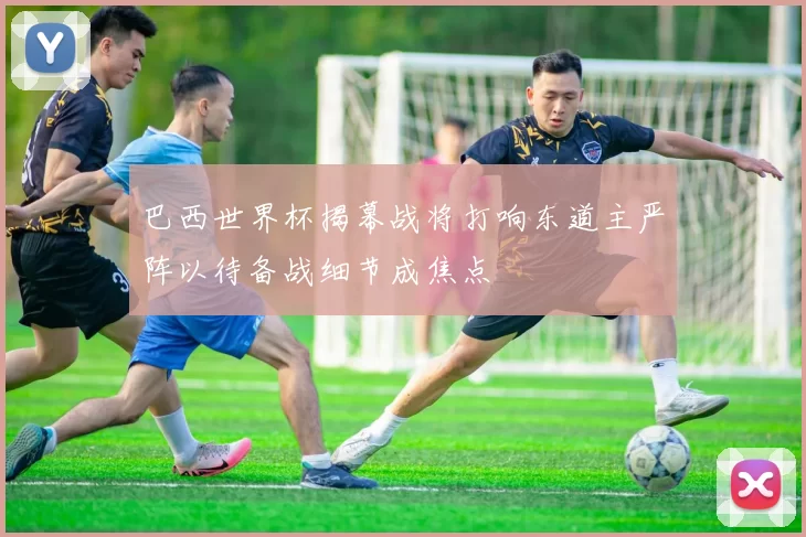 巴西世界杯揭幕战将打响东道主严阵以待备战细节成焦点