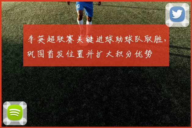 李英超联赛关键进球助球队取胜，巩固首发位置并扩大积分优势