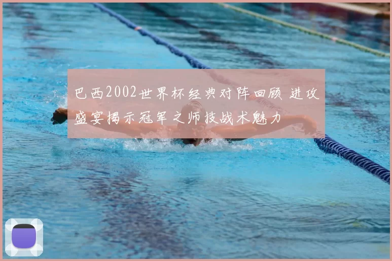 巴西2002世界杯经典对阵回顾 进攻盛宴揭示冠军之师技战术魅力
