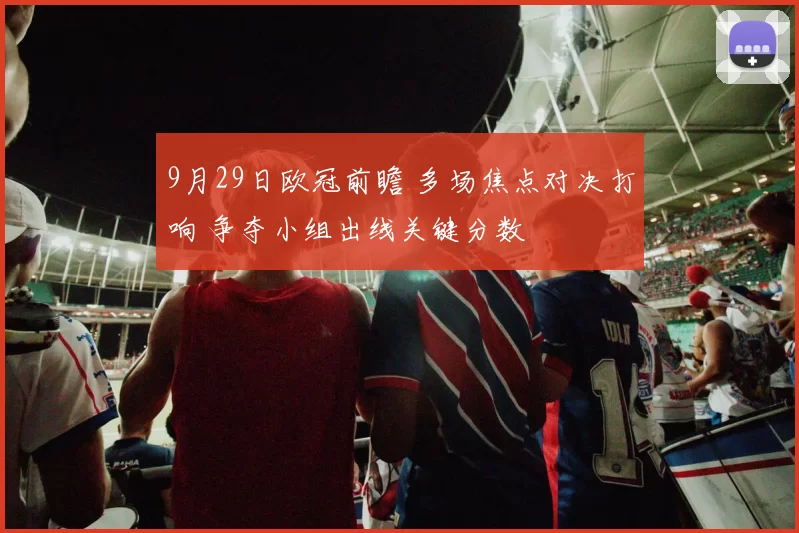9月29日欧冠前瞻 多场焦点对决打响 争夺小组出线关键分数