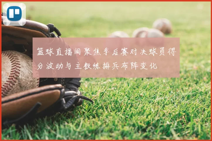 篮球直播间聚焦季后赛对决球员得分波动与主教练排兵布阵变化