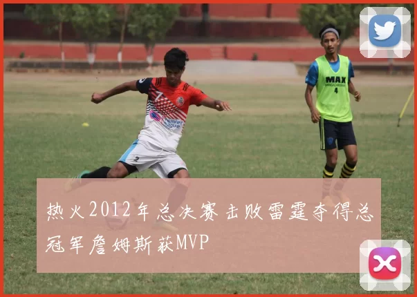 热火2012年总决赛击败雷霆夺得总冠军詹姆斯获MVP