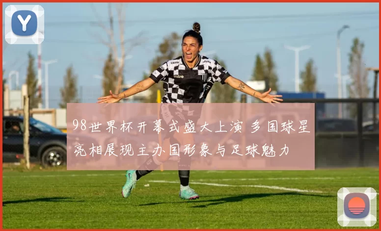 98世界杯开幕式盛大上演 多国球星亮相展现主办国形象与足球魅力