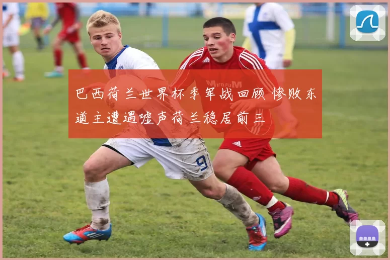 巴西荷兰世界杯季军战回顾 惨败东道主遭遇嘘声荷兰稳居前三