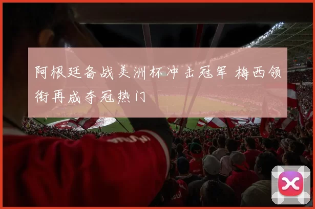阿根廷备战美洲杯冲击冠军 梅西领衔再成夺冠热门