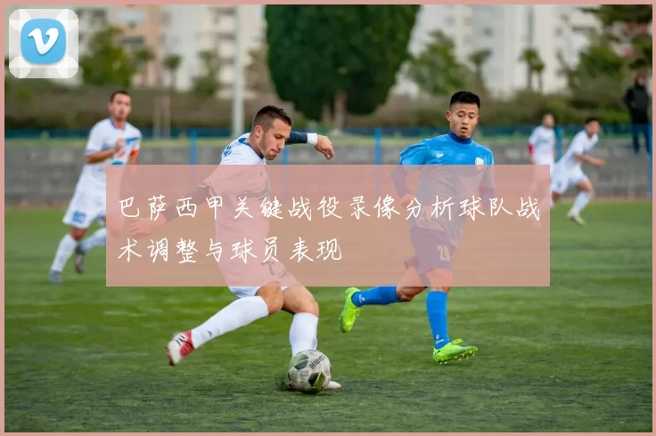 巴萨西甲关键战役录像分析球队战术调整与球员表现