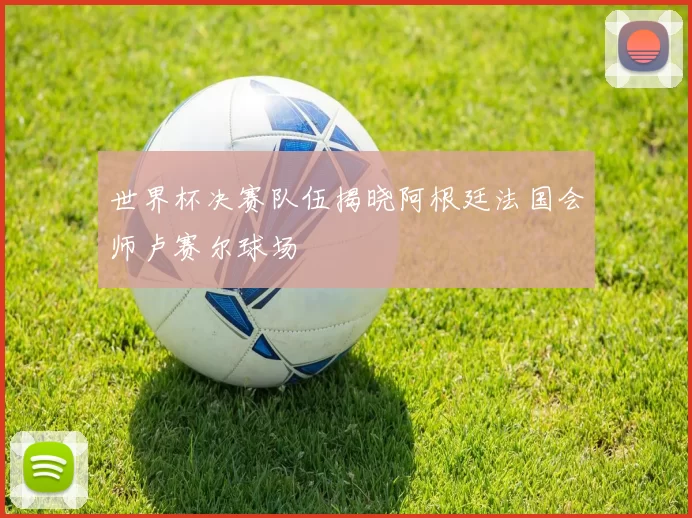 世界杯决赛队伍揭晓阿根廷法国会师卢赛尔球场