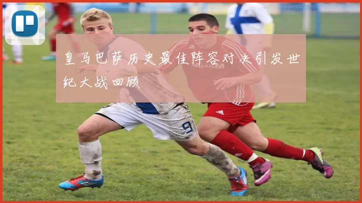 皇马巴萨历史最佳阵容对决引发世纪大战回顾