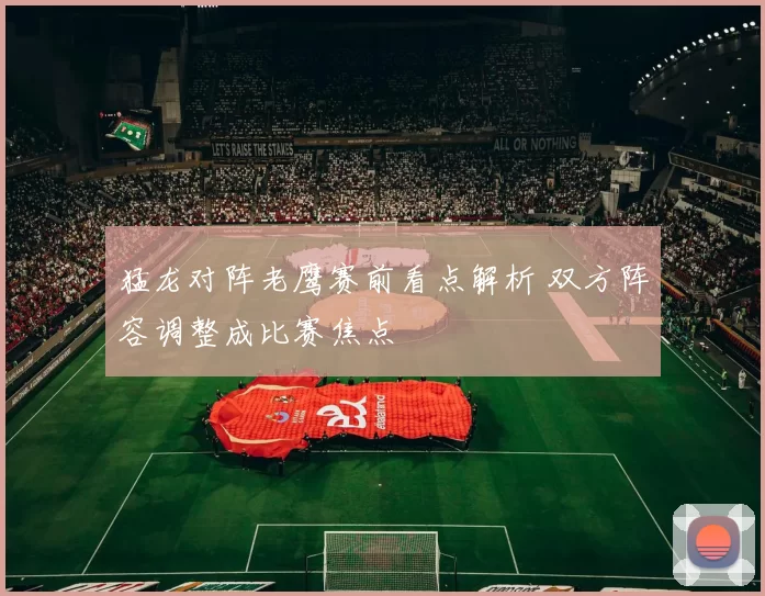 猛龙对阵老鹰赛前看点解析 双方阵容调整成比赛焦点