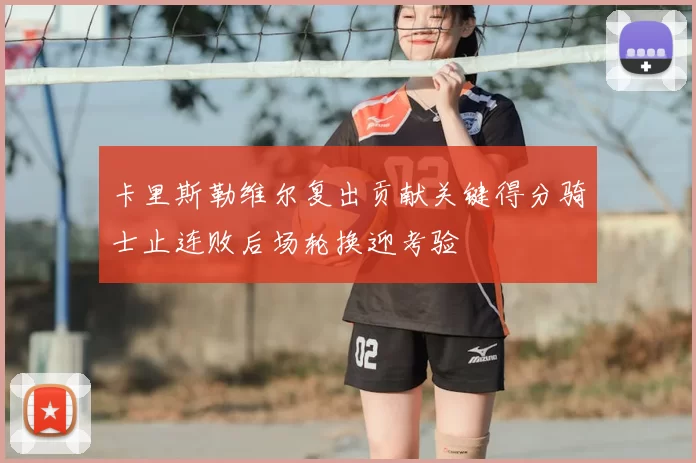 卡里斯勒维尔复出贡献关键得分骑士止连败后场轮换迎考验