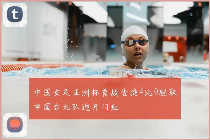 中国女足亚洲杯首战告捷4比0轻取中国台北队迎开门红