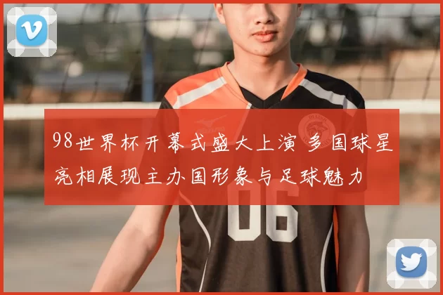 98世界杯开幕式盛大上演 多国球星亮相展现主办国形象与足球魅力