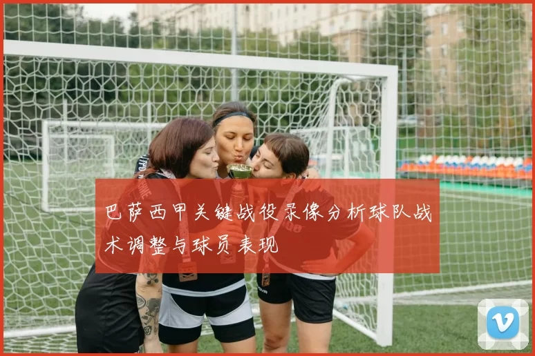 巴萨西甲关键战役录像分析球队战术调整与球员表现