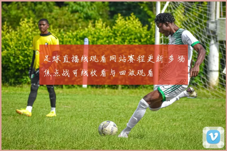 足球直播线观看网站赛程更新 多场焦点战可线收看与回放观看