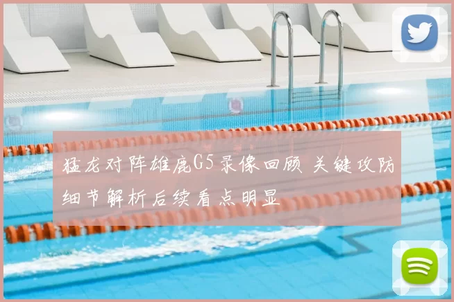 猛龙对阵雄鹿G5录像回顾 关键攻防细节解析后续看点明显