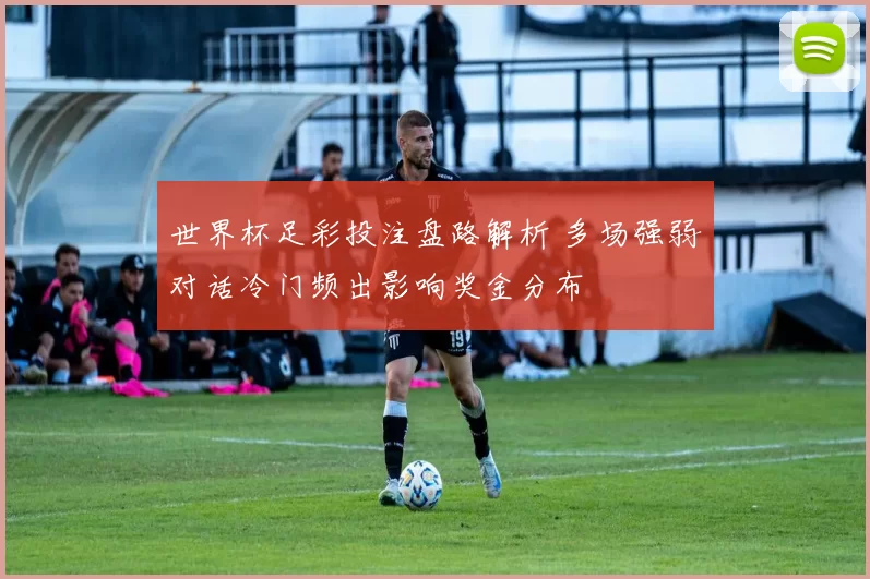 世界杯足彩投注盘路解析 多场强弱对话冷门频出影响奖金分布