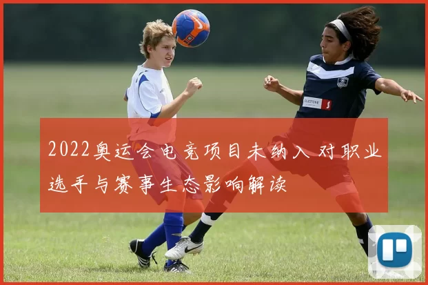 2022奥运会电竞项目未纳入 对职业选手与赛事生态影响解读