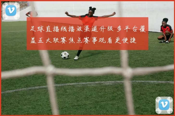 足球直播线播放渠道升级 多平台覆盖五大联赛焦点赛事观看更便捷