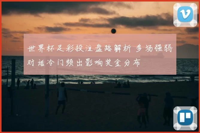 世界杯足彩投注盘路解析 多场强弱对话冷门频出影响奖金分布