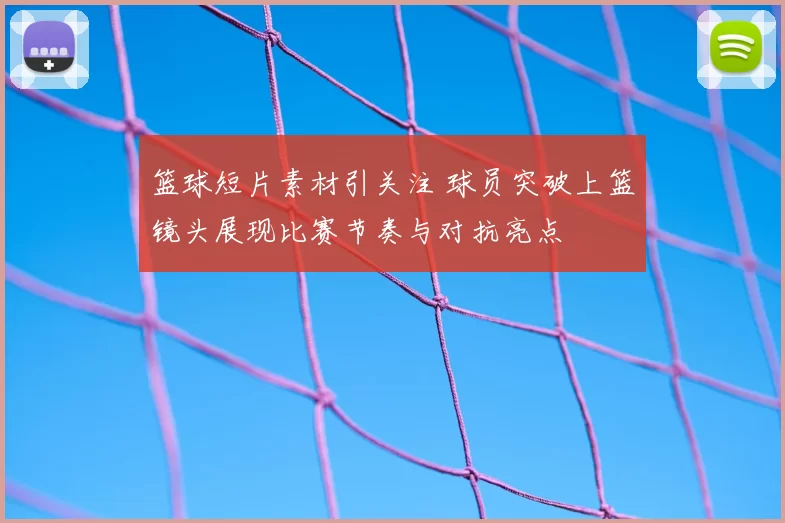 篮球短片素材引关注 球员突破上篮镜头展现比赛节奏与对抗亮点