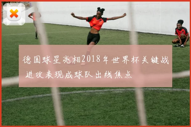 德国球星亮相2018年世界杯关键战 进攻表现成球队出线焦点